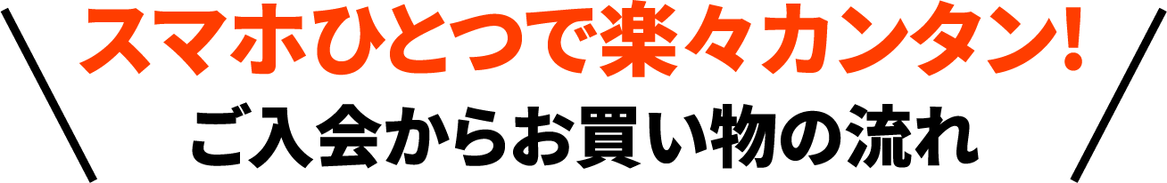スマホひとつで楽々カンタン!ご入会からお買い物の流れ